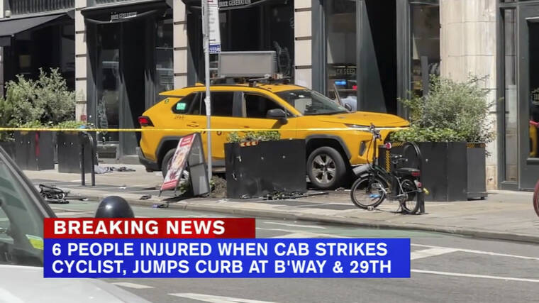 WABC-TV VIA AP
                                A taxi cab sits on the sidewalk in the Flatiron district after it jumped the curb and struck pedestrians in New York. A taxi cab turning onto a narrow section of Broadway hit a bicyclist, then swerved onto a Manhattan sidewalk and into a group of pedestrians Monday afternoon, critically injuring three people, police said.